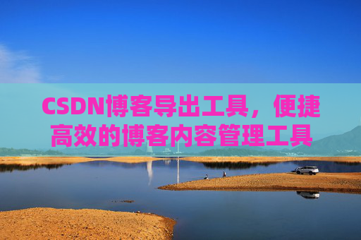 CSDN博客导出工具，便捷高效的博客内容管理工具